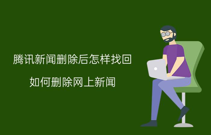 腾讯新闻删除后怎样找回 如何删除网上新闻？